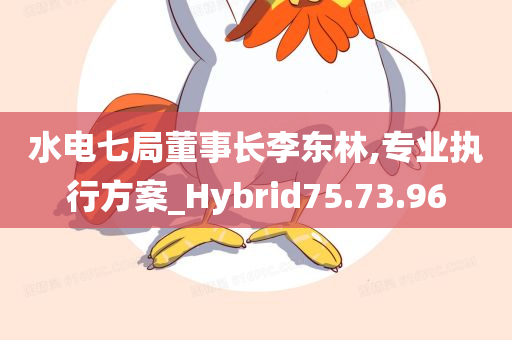 水电七局董事长李东林,专业执行方案_Hybrid75.73.96