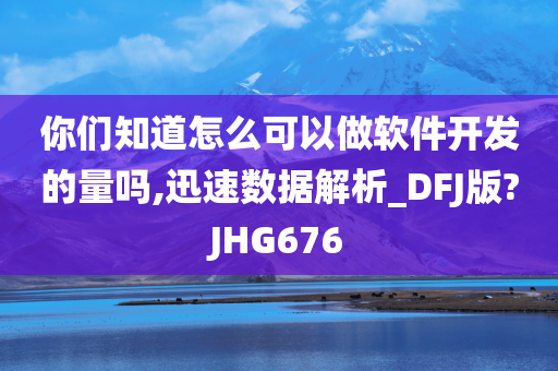 你们知道怎么可以做软件开发的量吗,迅速数据解析_DFJ版?JHG676