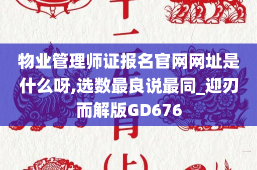 物业管理师证报名官网网址是什么呀,选数最良说最同_迎刃而解版GD676