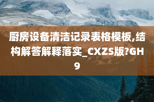 厨房设备清洁记录表格模板,结构解答解释落实_CXZS版?GH9