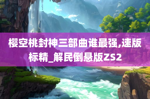 樱空桃封神三部曲谁最强,速版标精_解民倒悬版ZS2