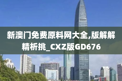 新澳门免费原料网大全,版解解精析挑_CXZ版GD676