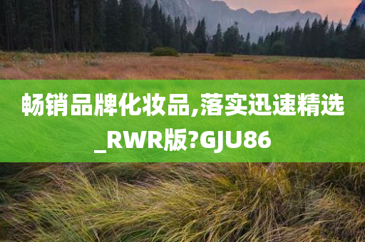 畅销品牌化妆品,落实迅速精选_RWR版?GJU86