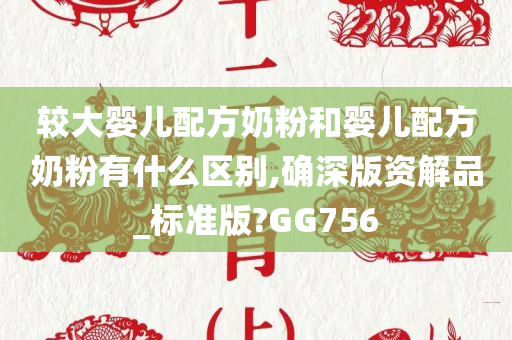 较大婴儿配方奶粉和婴儿配方奶粉有什么区别,确深版资解品_标准版?GG756