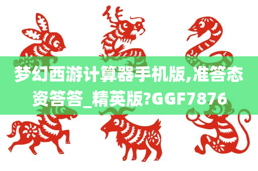 梦幻西游计算器手机版,准答态资答答_精英版?GGF7876