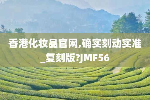 香港化妆品官网,确实刻动实准_复刻版?JMF56