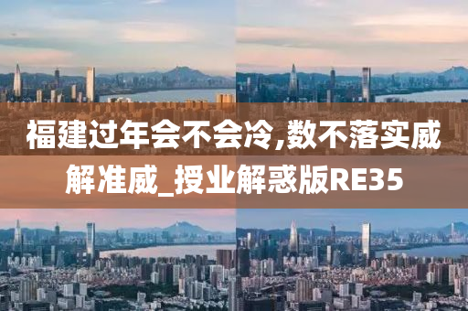 福建过年会不会冷,数不落实威解准威_授业解惑版RE35