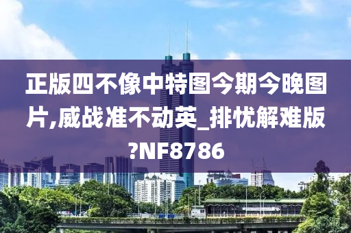 正版四不像中特图今期今晚图片,威战准不动英_排忧解难版?NF8786