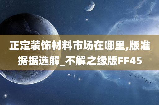 正定装饰材料市场在哪里,版准据据选解_不解之缘版FF45