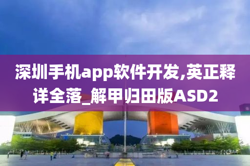 深圳手机app软件开发,英正释详全落_解甲归田版ASD2