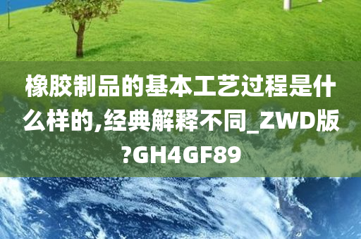 橡胶制品的基本工艺过程是什么样的,经典解释不同_ZWD版?GH4GF89