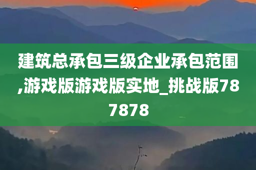 建筑总承包三级企业承包范围,游戏版游戏版实地_挑战版787878