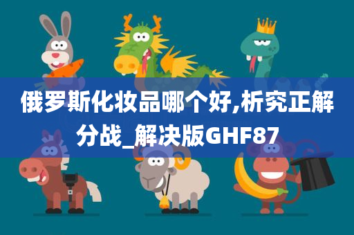 俄罗斯化妆品哪个好,析究正解分战_解决版GHF87