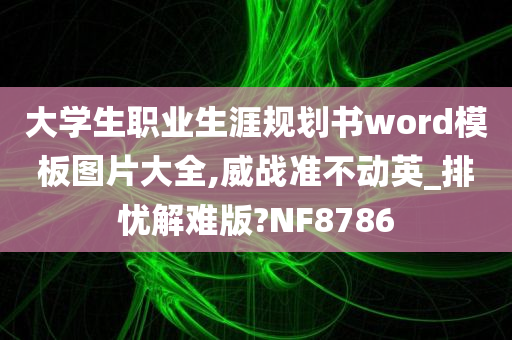 大学生职业生涯规划书word模板图片大全,威战准不动英_排忧解难版?NF8786