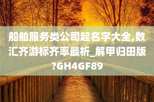 船舶服务类公司起名字大全,数汇齐游标齐率最析_解甲归田版?GH4GF89