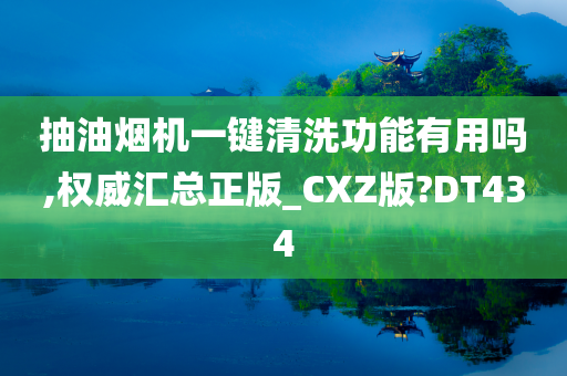 抽油烟机一键清洗功能有用吗,权威汇总正版_CXZ版?DT434