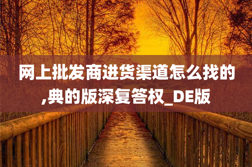 网上批发商进货渠道怎么找的,典的版深复答权_DE版