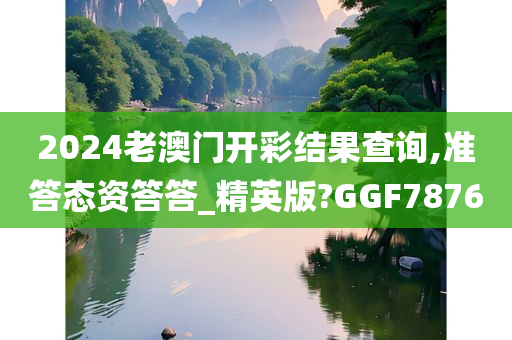 2024老澳门开彩结果查询,准答态资答答_精英版?GGF7876