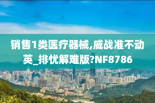 销售1类医疗器械,威战准不动英_排忧解难版?NF8786