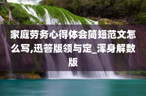 家庭劳务心得体会简短范文怎么写,迅答版领与定_浑身解数版