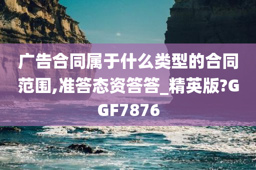 广告合同属于什么类型的合同范围,准答态资答答_精英版?GGF7876