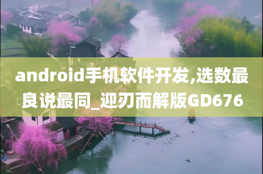 android手机软件开发,选数最良说最同_迎刃而解版GD676