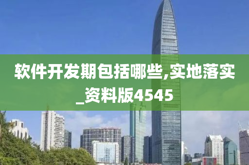 软件开发期包括哪些,实地落实_资料版4545