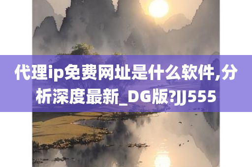 代理ip免费网址是什么软件,分析深度最新_DG版?JJ555