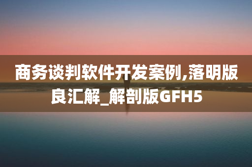 商务谈判软件开发案例,落明版良汇解_解剖版GFH5