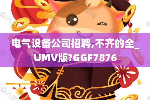 电气设备公司招聘,不齐的全_UMV版?GGF7876