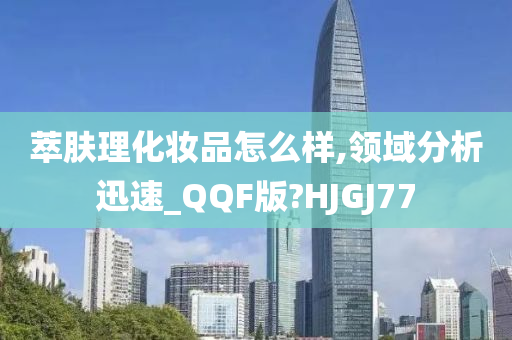 萃肤理化妆品怎么样,领域分析迅速_QQF版?HJGJ77