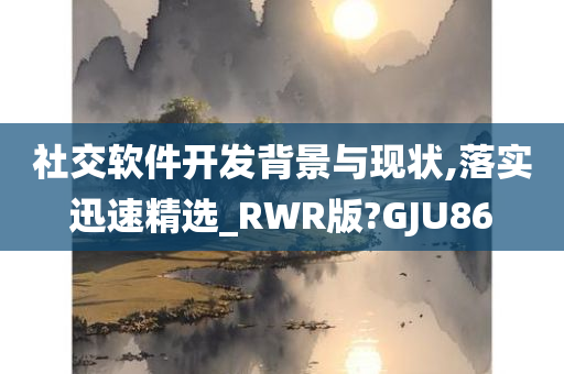 社交软件开发背景与现状,落实迅速精选_RWR版?GJU86