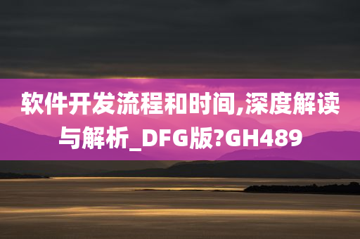 软件开发流程和时间,深度解读与解析_DFG版?GH489