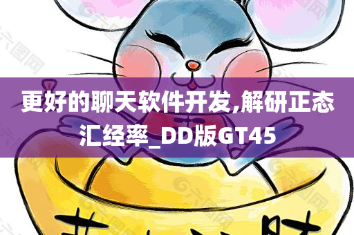 更好的聊天软件开发,解研正态汇经率_DD版GT45