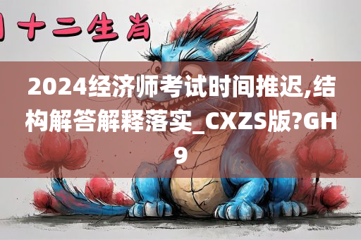 2024经济师考试时间推迟,结构解答解释落实_CXZS版?GH9