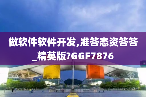 做软件软件开发,准答态资答答_精英版?GGF7876