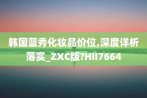 韩国蓝秀化妆品价位,深度详析落实_ZXC版?HII7664