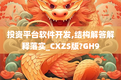 投资平台软件开发,结构解答解释落实_CXZS版?GH9