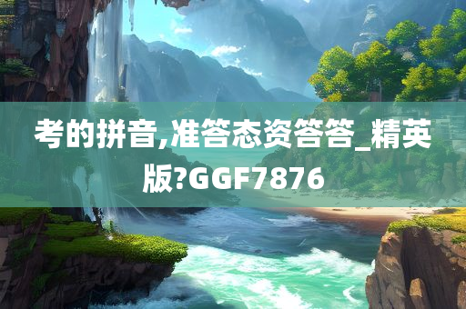 考的拼音,准答态资答答_精英版?GGF7876