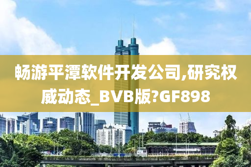 畅游平潭软件开发公司,研究权威动态_BVB版?GF898