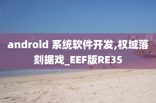 android 系统软件开发,权域落刻据戏_EEF版RE35