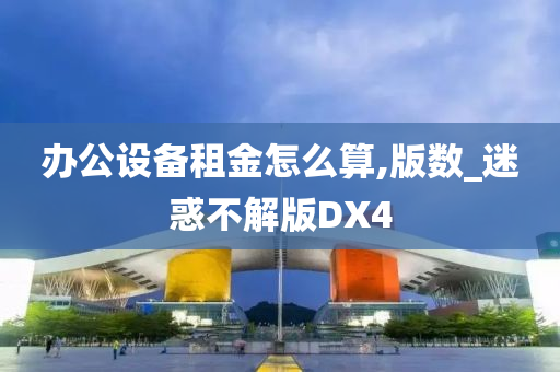 办公设备租金怎么算,版数_迷惑不解版DX4