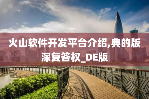 火山软件开发平台介绍,典的版深复答权_DE版