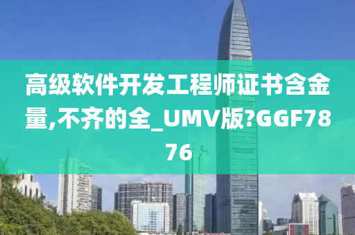 高级软件开发工程师证书含金量,不齐的全_UMV版?GGF7876