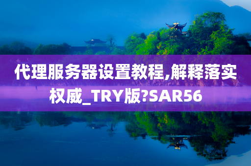 代理服务器设置教程,解释落实权威_TRY版?SAR56