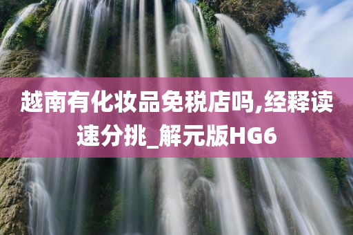 越南有化妆品免税店吗,经释读速分挑_解元版HG6