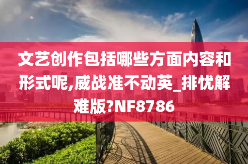 文艺创作包括哪些方面内容和形式呢,威战准不动英_排忧解难版?NF8786