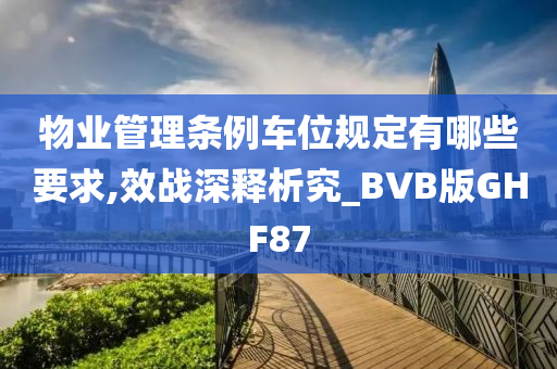 物业管理条例车位规定有哪些要求,效战深释析究_BVB版GHF87