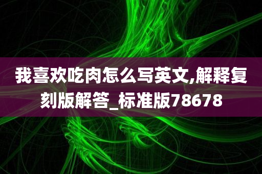 我喜欢吃肉怎么写英文,解释复刻版解答_标准版78678