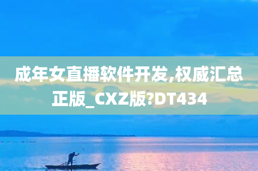 成年女直播软件开发,权威汇总正版_CXZ版?DT434